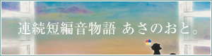 連続短編音物語あさのおと