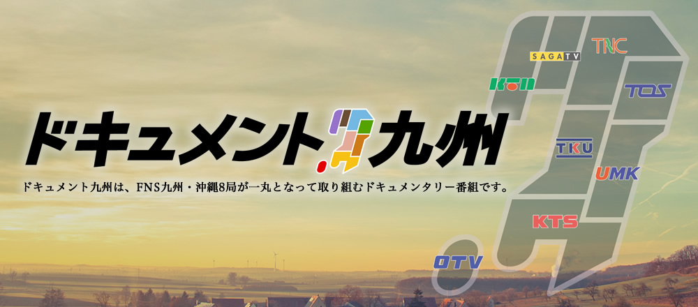 [ドキュメント九州] ドキュメント九州は、「作品」としてではなくテレビ番組としてのエンターテイメント性も持たせた番組作りを目指します。まさにFNS九州8局が一丸となって取り組む「ドキュメント番組」です。新しいドキュメンタリーの形を提案していきます。