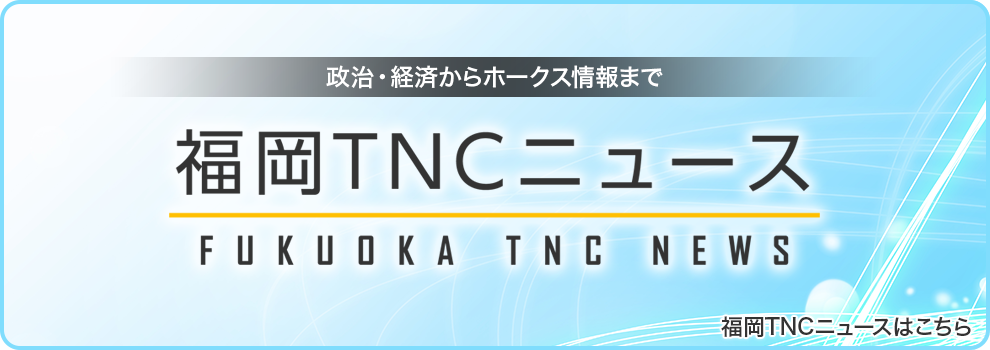 福岡TNCニュース_政治・経済からホークス情報まで_福岡TNCニュースはこちらから