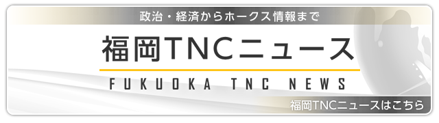 政治・経済からホークス情報まで　福岡TNCニュースはこちらから