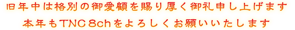 旧年中は格別の御愛顧を賜り厚く御礼申し上げます 本年もTNC8chをよろしくお願いいたします