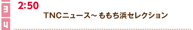 2:50　TNCニュース～ももち浜セレクション