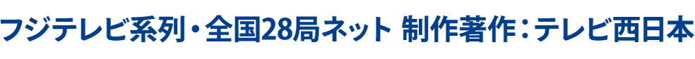 フジテレビ系列・全国28局ネット 制作著作：テレビ西日本