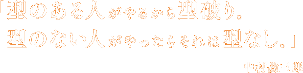 「型のある人がやるから型破り。型のない人がやったらそれは型なし。」中村勘三郎