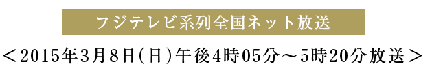 フジテレビ系列全国ネット放送 2015年3月8日（日）午後4時05分～5時20分放送