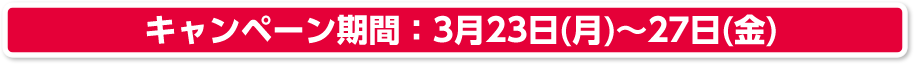 キャンペーン期間：3月23日(月)～27日(金)