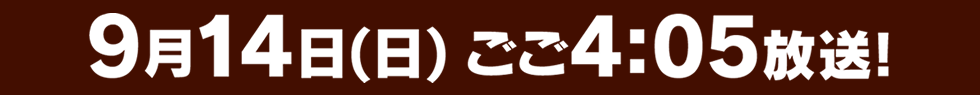 9月14日(日)ごご4:50放送！