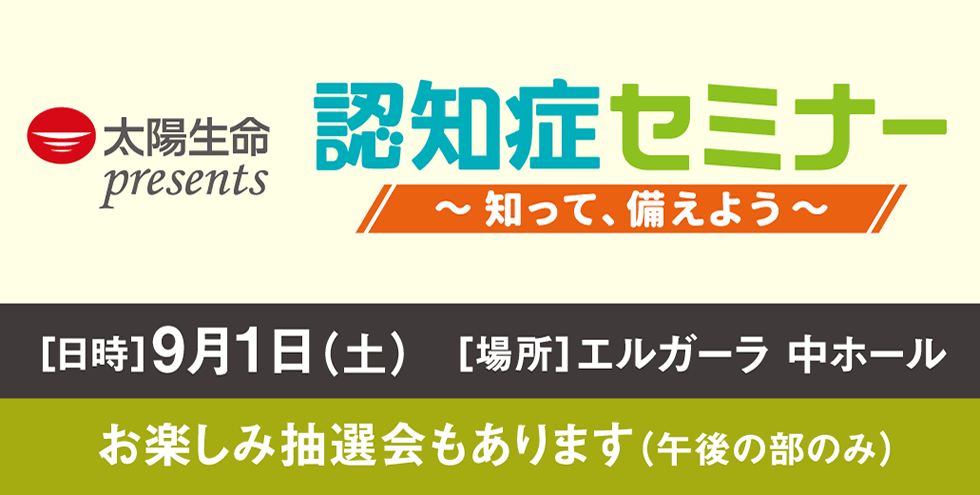 太陽生命 認知症セミナー～元気な明日の社会のために～ [日時]9月8日(金)13:00～ [場所]JR博多シティ会議室10F 協賛 太陽生命