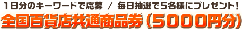 全国百貨店共通商品券（5000円分）1日分のキーワードで応募 / 毎日抽選で5名様にプレゼント！