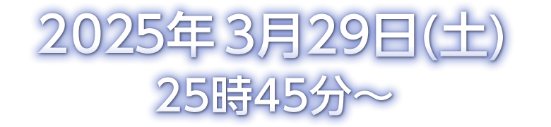 2025年3月29日(土）25時45分～