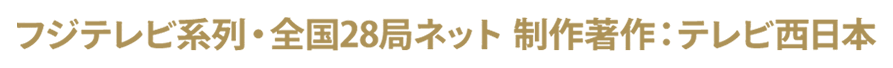 フジテレビ系列・全国28局ネット 制作著作：テレビ西日本